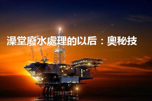 澡堂廢水處理的以后：奧秘技術揭秘！
